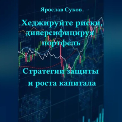Скачать книгу Хеджируйте риски, диверсифицируя портфель: Стратегии защиты и роста капитала