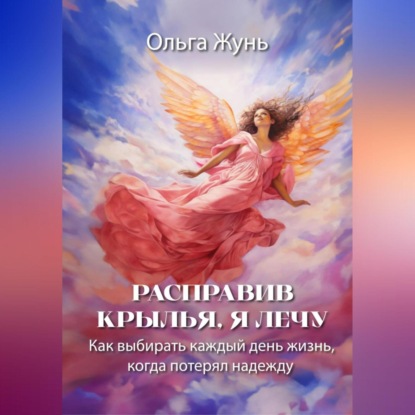 Скачать книгу Расправив крылья, я лечу. Как выбирать каждый день жизнь, когда потерял надежду