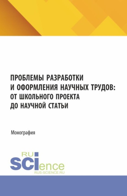 Проблемы разработки и оформления научных трудов: от школьного проекта до научной статьи. (Аспирантура, Бакалавриат, Магистратура). Монография.
