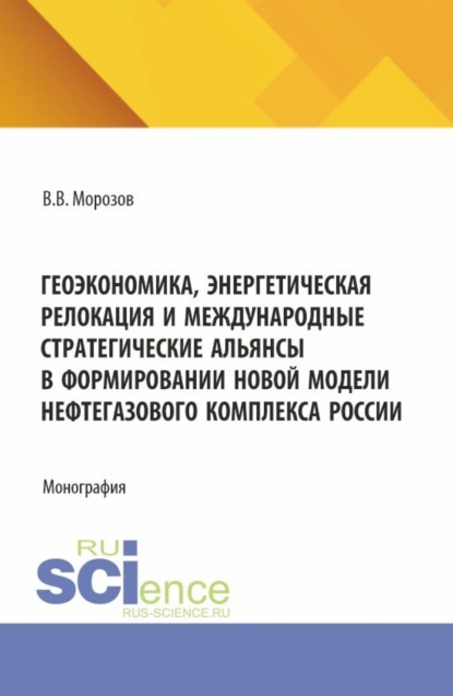Скачать книгу Геоэкономика, энергетическая релокация и международные стратегические альянсы в формировании новой модели нефтегазового комплекса России. (Аспирантура, Бакалавриат, Магистратура). Монография.