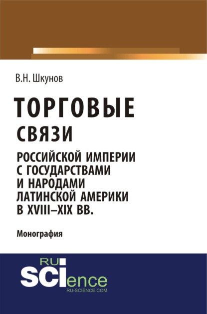 Скачать книгу Торговые связи Российской империи с государствами и народами Латинской Америки в XVIII-XIX вв. (Аспирантура, Бакалавриат, Магистратура). Монография.