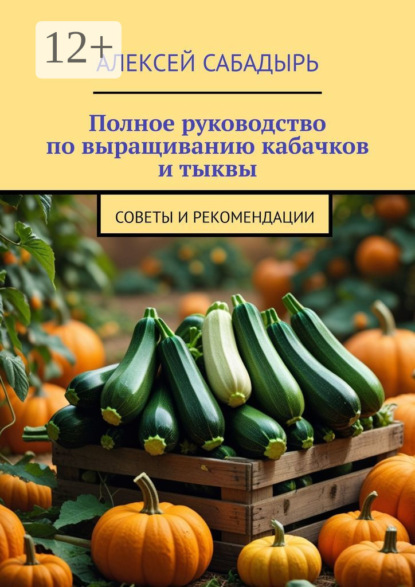 Скачать книгу Полное руководство по выращиванию кабачков и тыквы. Советы и рекомендации