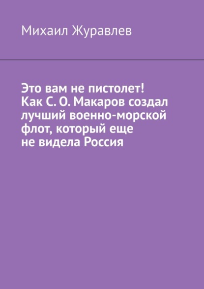 Скачать книгу Это вам не пистолет! Как С. О. Макаров создал лучший военно-морской флот, который еще не видела Россия