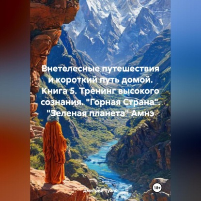 Внетелесные путешествия и короткий путь домой. Книга 5. Тренинг высокого сознания. «Горная Страна». «Зеленая планета» Амнэ