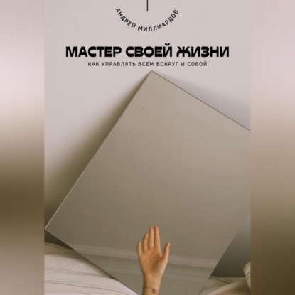 Скачать книгу Мастер своей жизни. Как управлять всем вокруг и собой