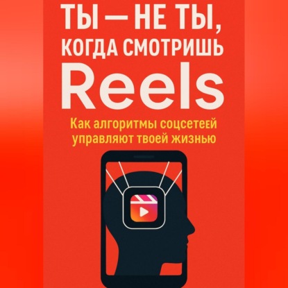 Скачать книгу Ты не ты, когда смотришь Reels. Как алгоритмы соцсетей управляют твоей жизнью