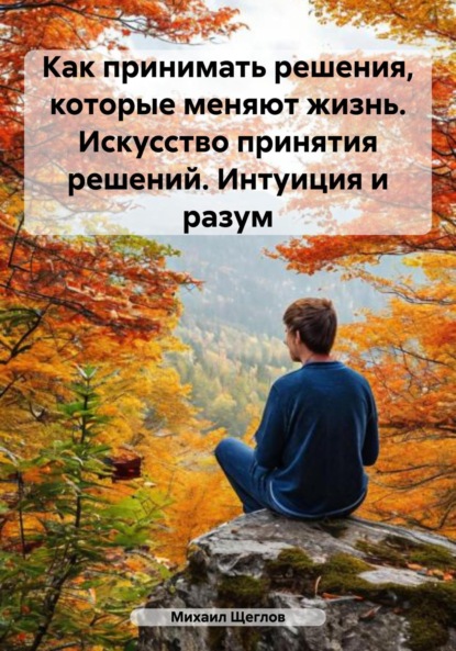 Скачать книгу Как принимать решения, которые меняют жизнь. Искусство принятия решений. Интуиция и разум