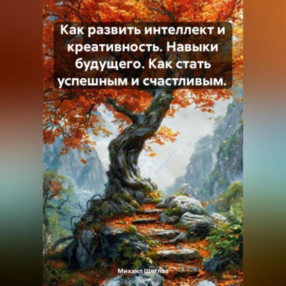 Скачать книгу Как развить интеллект и креативность. Навыки будущего. Как стать успешным и счастливым.