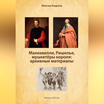 Скачать книгу Макиавелли, Ришелье и мушкетеры короля: архивные материалы