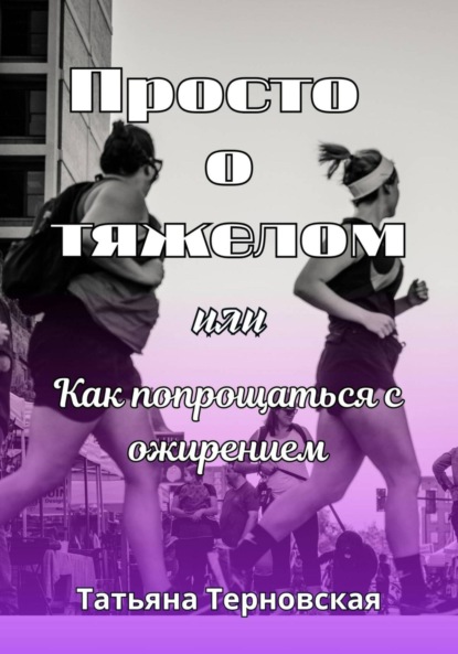 Скачать книгу Просто о тяжелом, или Как попрощаться с ожирением
