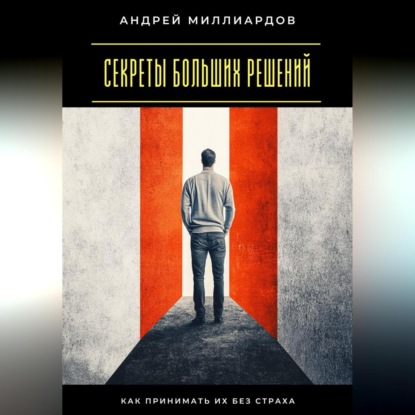 Скачать книгу Секреты больших решений. Как принимать их без страха