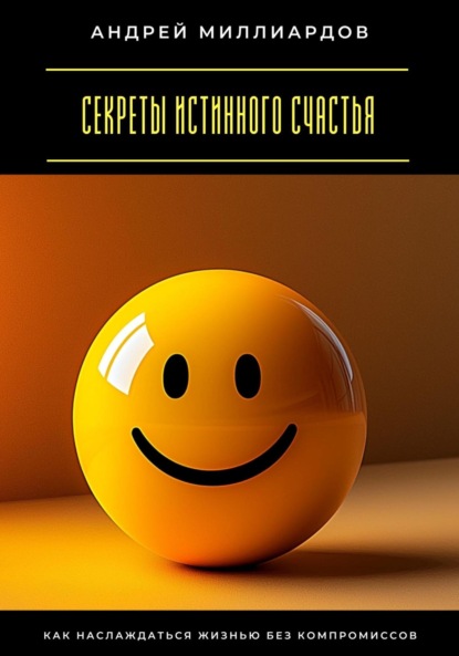 Скачать книгу Секреты истинного счастья. Как наслаждаться жизнью без компромиссов