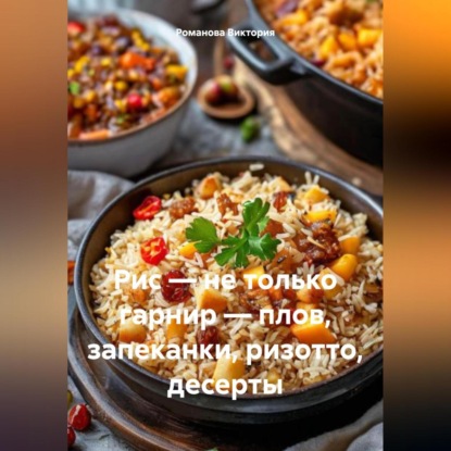 Скачать книгу Рис – не только гарнир – плов, запеканки, ризотто, десерты