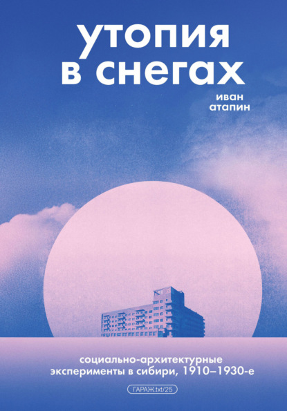 Скачать книгу Утопия в снегах. Социально-архитектурные эксперименты в Сибири, 1910–1930-е