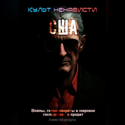 Культ ненависти: США. Войны, госперевороты и мировое господство – в кредит