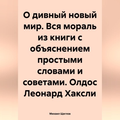 Скачать книгу О дивный новый мир. Вся мораль из книги с объяснением простыми словами и советами. Олдос Леонард Хаксли