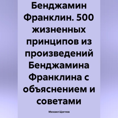 Скачать книгу Бенджамин Франклин. 500 жизненных принципов