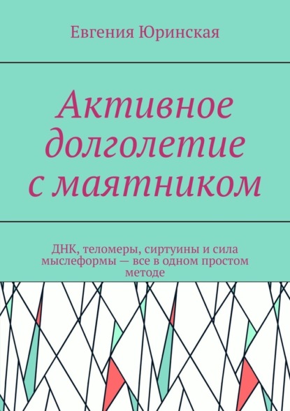 Скачать книгу Активное долголетие с маятником. ДНК, теломеры, сиртуины и сила мыслеформы – все в одном простом методе