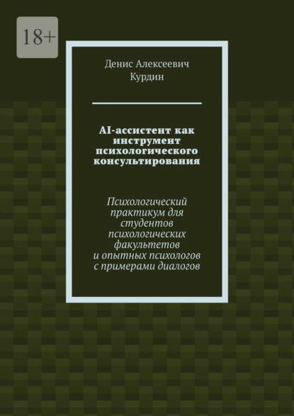Скачать книгу AI-ассистент как инструмент психологического консультирования. Психологический практикум для студентов психологических факультетов и опытных психологов с примерами диалогов