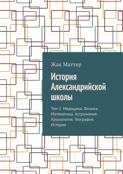 История Александрийской школы. Том 2. Медицина. Физика. Математика. Астрономия. Хронология. География. История