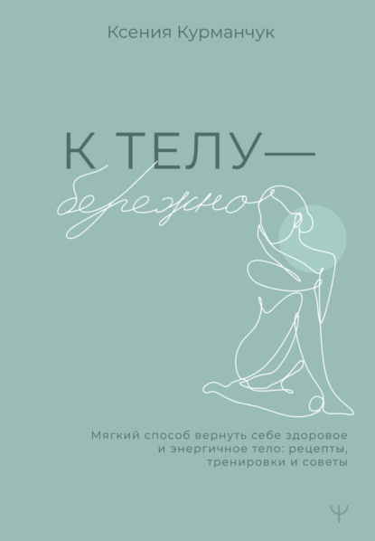 Скачать книгу К телу – бережно. Мягкий способ вернуть себе здоровое и энергичное тело: рецепты, тренировки и советы