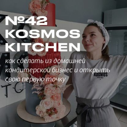 Скачать книгу 42. Kosmos Kitchen. Как из домашней кухни открыть кондитерскую в Москве