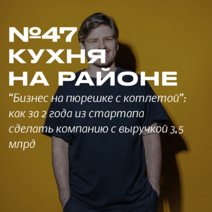 Скачать книгу 47. Кухня на районе. “Бизнес на пюрешке с котлетой”: как за 2 года из стартапа сделать компанию с оборотом 3,5 млрд