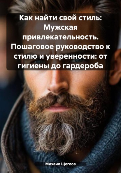 Скачать книгу Как найти свой стиль: Мужская привлекательность. Пошаговое руководство к стилю и уверенности: от гигиены до гардероба