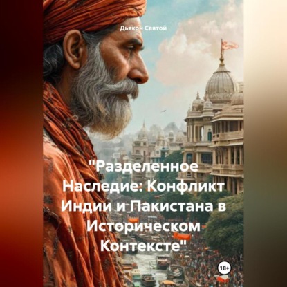 Скачать книгу «Разделенный Наследие: Конфликт Индии и Пакистана в Историческом Контексте»