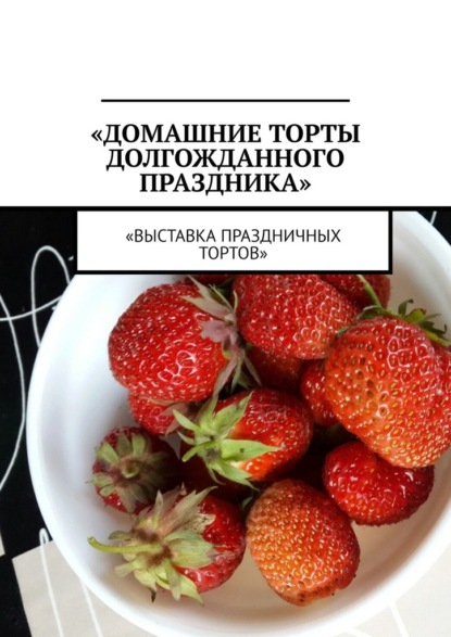 Скачать книгу Домашние торты долгожданного праздника. Выставка праздничных тортов