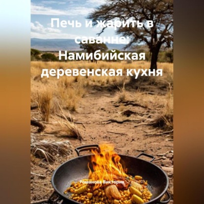 Скачать книгу Печь и жарить в саванне: Намибийская деревенская кухня