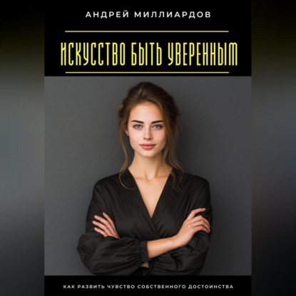 Скачать книгу Искусство быть уверенным. Как развить чувство собственного достоинства