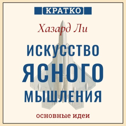 Скачать книгу Искусство ясного мышления: правила пилота истребителя для принятия сложных решений. Хазард Ли. Кратко