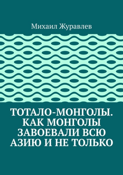 Скачать книгу Тотало-монголы. Как монголы завоевали всю Азию и не только
