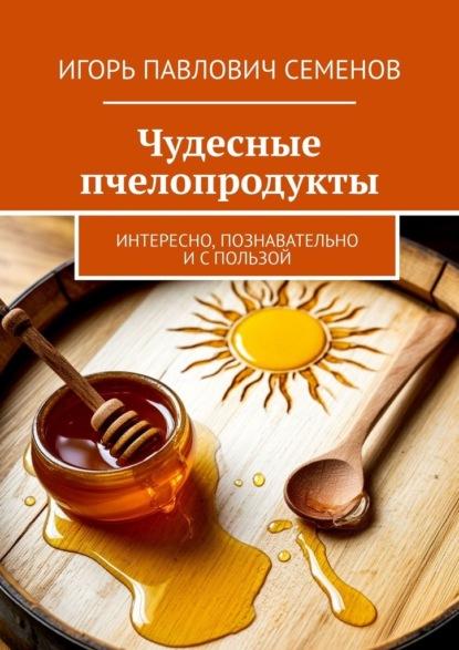 Скачать книгу Чудесные пчелопродукты. Интересно, познавательно и с пользой