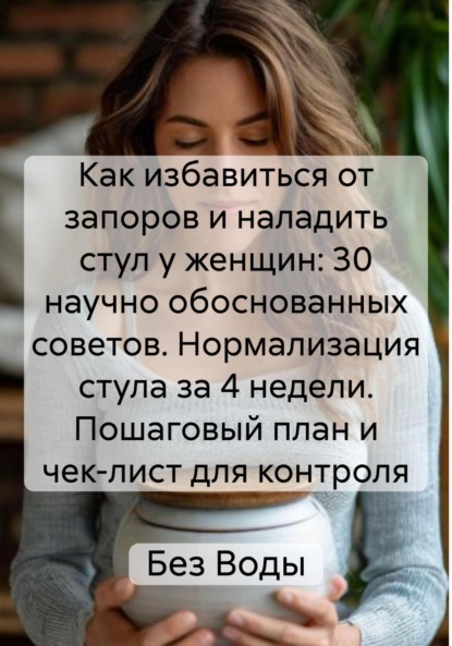 Как избавиться от запоров и наладить стул у женщин: 30 научно обоснованных советов. Нормализация стула за 4 недели. Пошаговый план и чек-лист для контроля