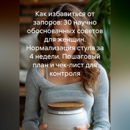 Как избавиться от запоров: 30 научно обоснованных советов для женщин. Нормализация стула за 4 недели. Пошаговый план и чек-лист для контроля