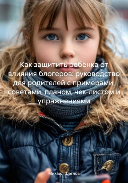 Скачать книгу Как защитить ребёнка от влияния блогеров: руководство для родителей с примерами, советами, планом, чек-листом и упражнениями