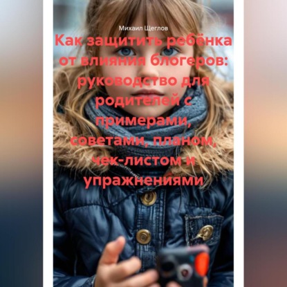 Скачать книгу Как защитить ребёнка от влияния блогеров: руководство для родителей с примерами, советами, планом, чек-листом и упражнениями