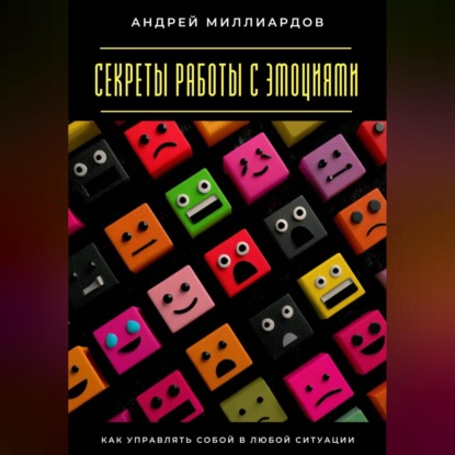 Скачать книгу Секреты работы с эмоциями. Как управлять собой в любой ситуации