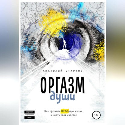 Оргазм души. Как прожить ЦЕЛЬную жизнь и найти своё счастье