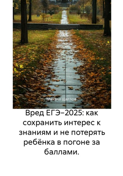 Скачать книгу Вред ЕГЭ−2025: как сохранить интерес к знаниям и не потерять ребёнка в погоне за баллами.