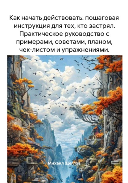 Скачать книгу Как начать действовать: пошаговая инструкция для тех, кто застрял. Практическое руководство с примерами, советами, планом, чек-листом и упражнениями.
