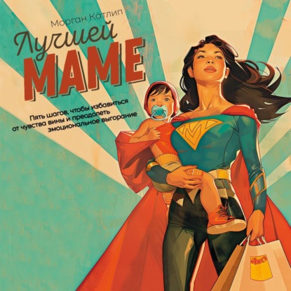 Скачать книгу Лучшей маме. Пять шагов, чтобы избавиться от чувства вины и преодолеть эмоциональное выгорание