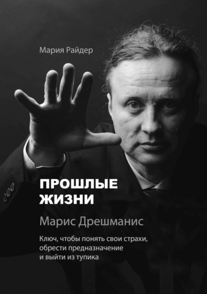 Скачать книгу Прошлые жизни. Марис Дрешманис. Ключ, чтобы понять свои страхи, обрести предназначение и выйти из тупика