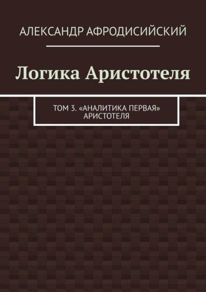 Скачать книгу Логика Аристотеля. Том 3. «Аналитика Первая» Аристотеля