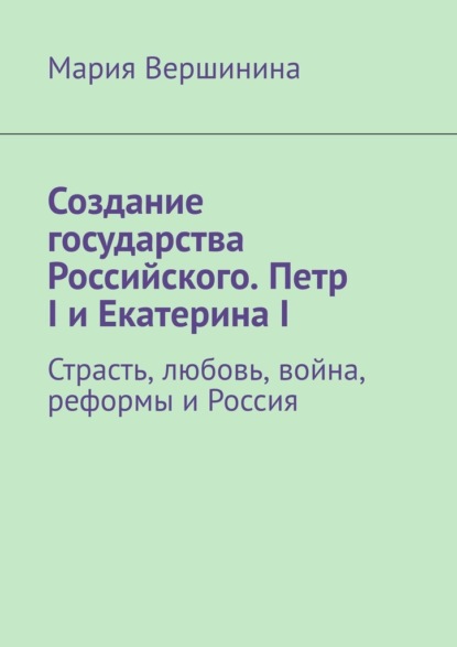 Скачать книгу Создание государства Российского. Петр I и Екатерина I. Страсть, любовь, война, реформы и Россия