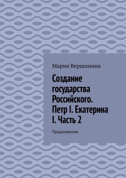 Создание государства Российского. Петр I. Екатерина I. Часть 2. Продолжение