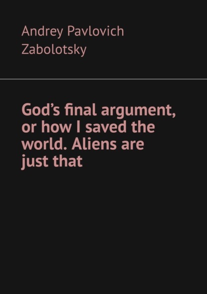 Скачать книгу God’s final argument, or how I saved the world. Aliens are just that