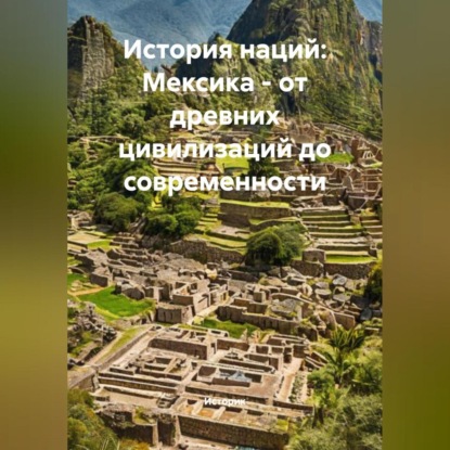 Скачать книгу История наций: Мексика – от древних цивилизаций до современности
